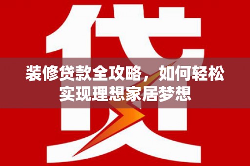 无极装修贷款全攻略，如何轻松实现理想家居梦想