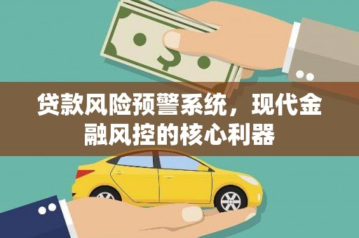 祁县贷款风险预警系统,现代金融风控的核心利器 祁县贷款风险预警系统,现代金融风控的核心利器