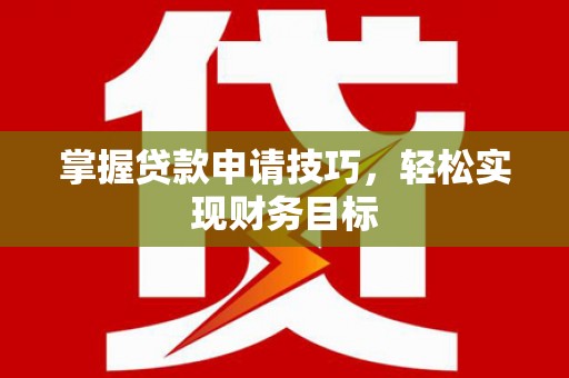 湖西掌握贷款申请技巧，轻松实现财务目标