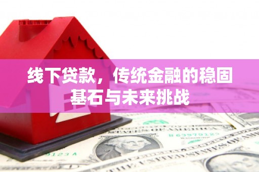 临沧线下贷款，传统金融的稳固基石与未来挑战