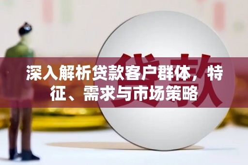 漳县深入解析贷款客户群体，特征、需求与市场策略