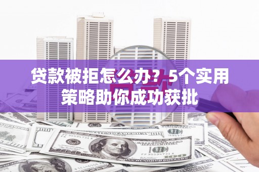 崇仁贷款被拒怎么办？5个实用策略助你成功获批