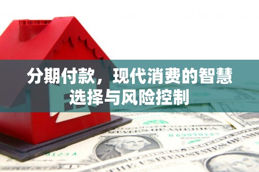 西峡分期付款，现代消费的智慧选择与风险控制