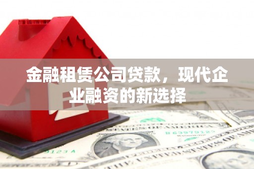 竹崎金融租赁公司贷款，现代企业融资的新选择