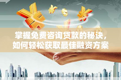 商南掌握免费咨询贷款的秘诀，如何轻松获取最佳融资方案