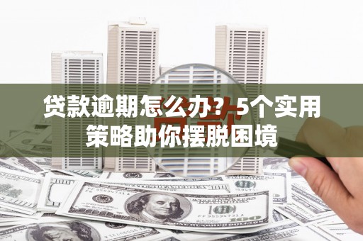 怀化贷款逾期怎么办？5个实用策略助你摆脱困境