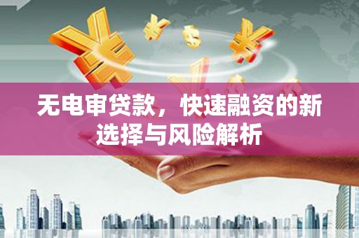 兴山无电审贷款，快速融资的新选择与风险解析