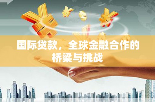 东势国际贷款，全球金融合作的桥梁与挑战