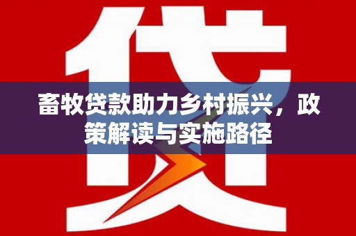 兴山畜牧贷款助力乡村振兴，政策解读与实施路径