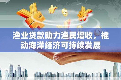 杏花岭渔业贷款助力渔民增收，推动海洋经济可持续发展