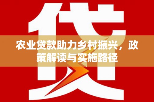 横县农业贷款助力乡村振兴，政策解读与实施路径