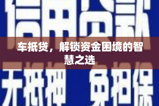 林芝车抵贷，解锁资金困境的智慧之选