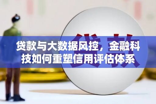 循化贷款与大数据风控，金融科技如何重塑信用评估体系