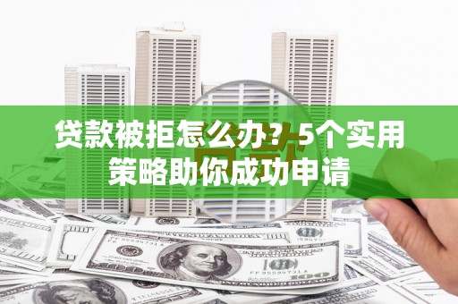 尉犁贷款被拒怎么办？5个实用策略助你成功申请