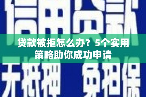 红古贷款被拒怎么办？5个实用策略助你成功申请