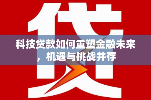 湘西科技贷款如何重塑金融未来，机遇与挑战并存