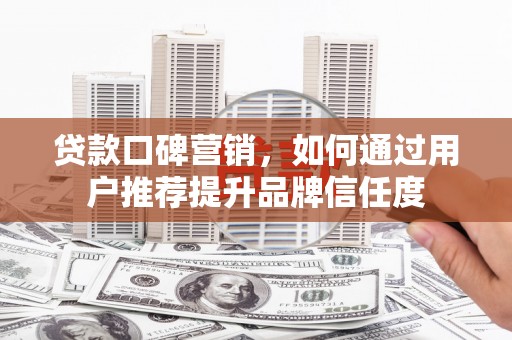 光明新区贷款口碑营销，如何通过用户推荐提升品牌信任度