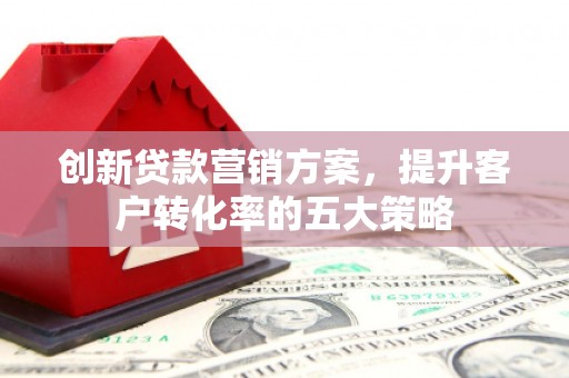 滦平创新贷款营销方案，提升客户转化率的五大策略
