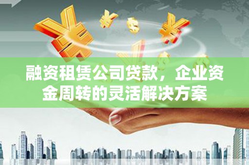 龙文融资租赁公司贷款，企业资金周转的灵活解决方案