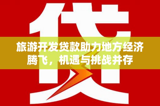 隆昌旅游开发贷款助力地方经济腾飞，机遇与挑战并存