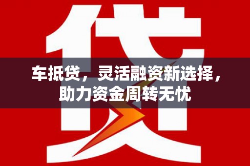 兰州车抵贷，灵活融资新选择，助力资金周转无忧