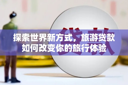 金秀探索世界新方式，旅游贷款如何改变你的旅行体验