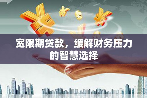 金安宽限期贷款，缓解财务压力的智慧选择