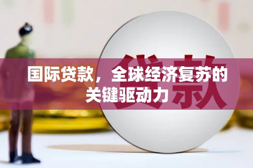 长涂国际贷款，全球经济复苏的关键驱动力