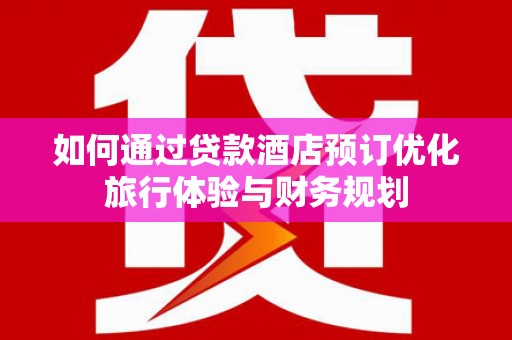 贾汪如何通过贷款酒店预订优化旅行体验与财务规划