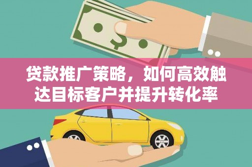 琼山贷款推广策略，如何高效触达目标客户并提升转化率