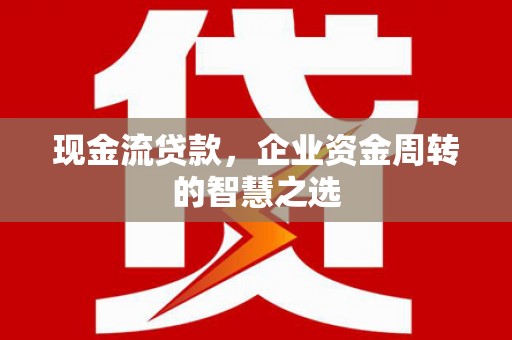 华容现金流贷款，企业资金周转的智慧之选