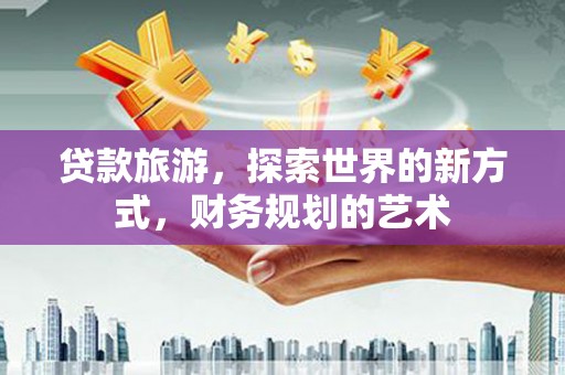 瑞穗贷款旅游，探索世界的新方式，财务规划的艺术