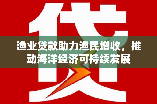 雁江渔业贷款助力渔民增收，推动海洋经济可持续发展