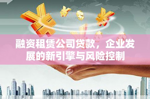 建华融资租赁公司贷款，企业发展的新引擎与风险控制