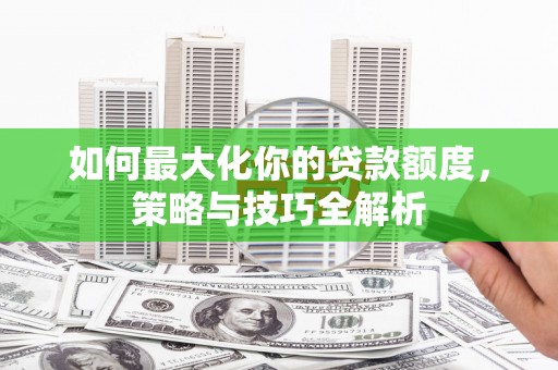 硚口如何最大化你的贷款额度，策略与技巧全解析