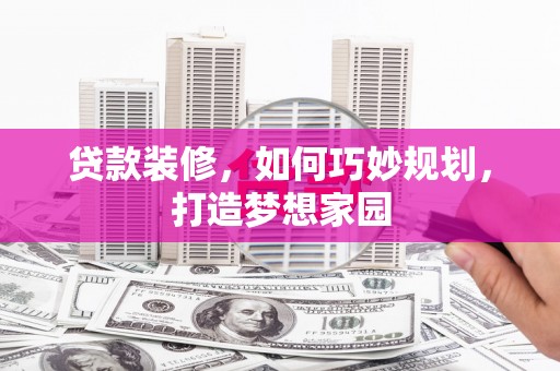 吴忠贷款装修，如何巧妙规划，打造梦想家园