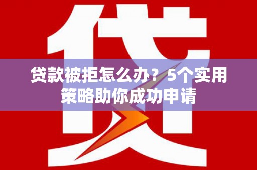 大涌贷款被拒怎么办？5个实用策略助你成功申请