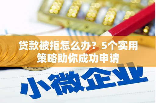 盐埕贷款被拒怎么办？5个实用策略助你成功申请