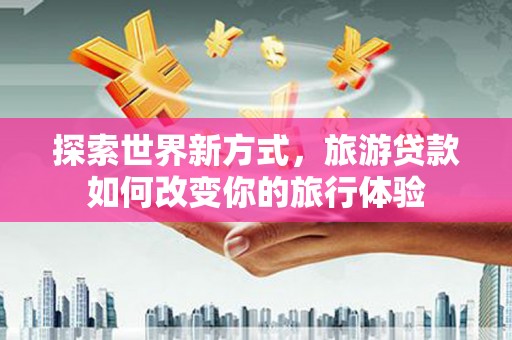 柳营探索世界新方式，旅游贷款如何改变你的旅行体验