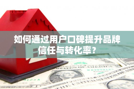 虎林如何通过用户口碑提升品牌信任与转化率？