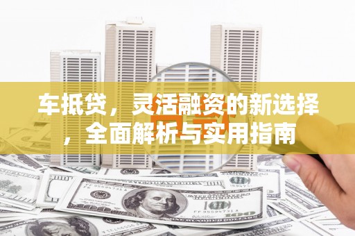 延津车抵贷，灵活融资的新选择，全面解析与实用指南